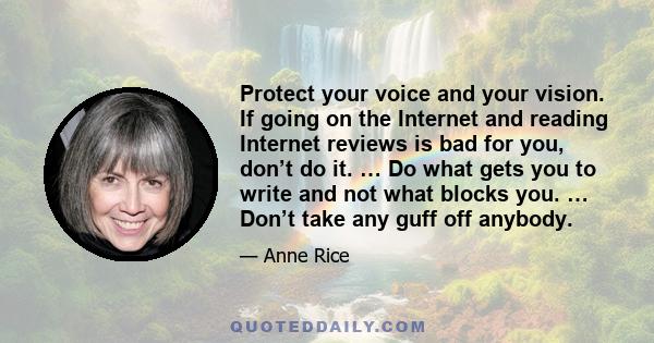 Protect your voice and your vision. If going on the Internet and reading Internet reviews is bad for you, don’t do it. … Do what gets you to write and not what blocks you. … Don’t take any guff off anybody.