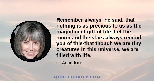 Remember always, he said, that nothing is as precious to us as the magnificent gift of life. Let the moon and the stars always remind you of this-that though we are tiny creatures in this universe, we are filled with