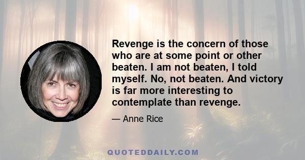 Revenge is the concern of those who are at some point or other beaten. I am not beaten, I told myself. No, not beaten. And victory is far more interesting to contemplate than revenge.