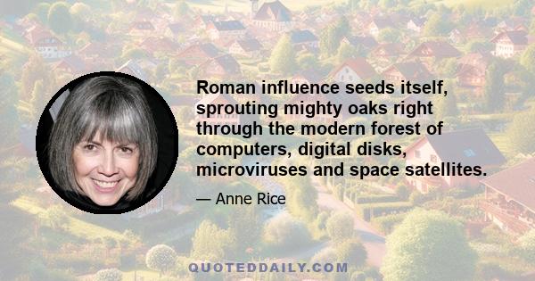 Roman influence seeds itself, sprouting mighty oaks right through the modern forest of computers, digital disks, microviruses and space satellites.