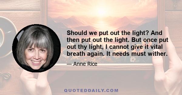 Should we put out the light? And then put out the light. But once put out thy light, I cannot give it vital breath again. It needs must wither.