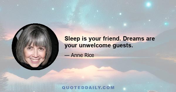 Sleep is your friend. Dreams are your unwelcome guests.