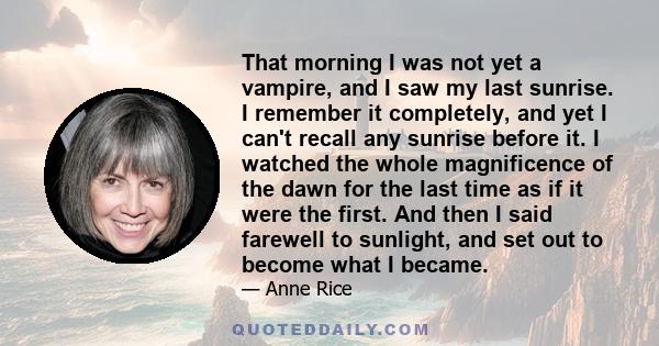 That morning I was not yet a vampire, and I saw my last sunrise. I remember it completely, and yet I can't recall any sunrise before it. I watched the whole magnificence of the dawn for the last time as if it were the