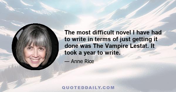 The most difficult novel I have had to write in terms of just getting it done was The Vampire Lestat. It took a year to write.