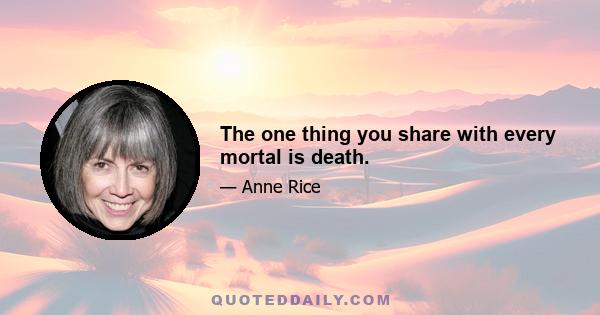 The one thing you share with every mortal is death.