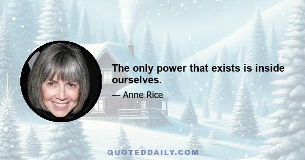 The only power that exists is inside ourselves.