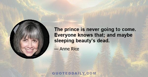 The prince is never going to come. Everyone knows that; and maybe sleeping beauty's dead.