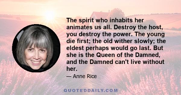 The spirit who inhabits her animates us all. Destroy the host, you destroy the power. The young die first; the old wither slowly; the eldest perhaps would go last. But she is the Queen of the Damned, and the Damned