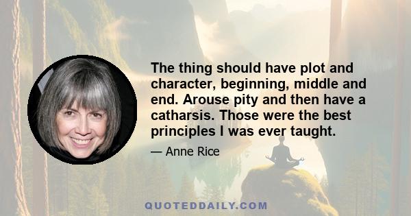 The thing should have plot and character, beginning, middle and end. Arouse pity and then have a catharsis. Those were the best principles I was ever taught.