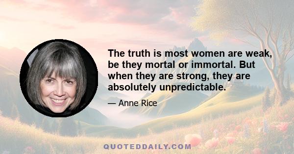 The truth is most women are weak, be they mortal or immortal. But when they are strong, they are absolutely unpredictable.