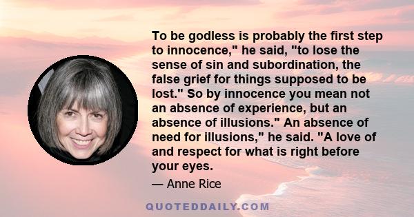 To be godless is probably the first step to innocence, he said, to lose the sense of sin and subordination, the false grief for things supposed to be lost. So by innocence you mean not an absence of experience, but an