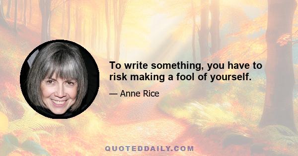 To write something, you have to risk making a fool of yourself.