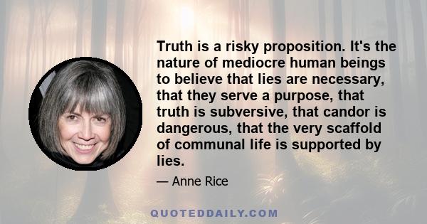 Truth is a risky proposition. It's the nature of mediocre human beings to believe that lies are necessary, that they serve a purpose, that truth is subversive, that candor is dangerous, that the very scaffold of