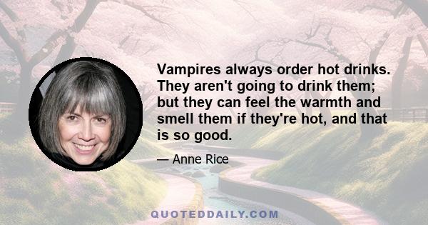 Vampires always order hot drinks. They aren't going to drink them; but they can feel the warmth and smell them if they're hot, and that is so good.