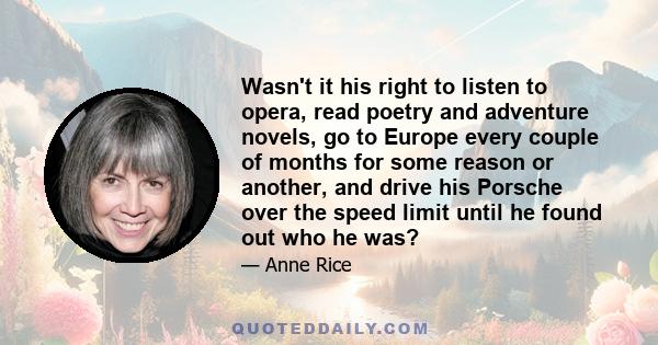 Wasn't it his right to listen to opera, read poetry and adventure novels, go to Europe every couple of months for some reason or another, and drive his Porsche over the speed limit until he found out who he was?