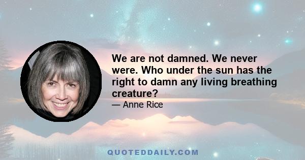 We are not damned. We never were. Who under the sun has the right to damn any living breathing creature?