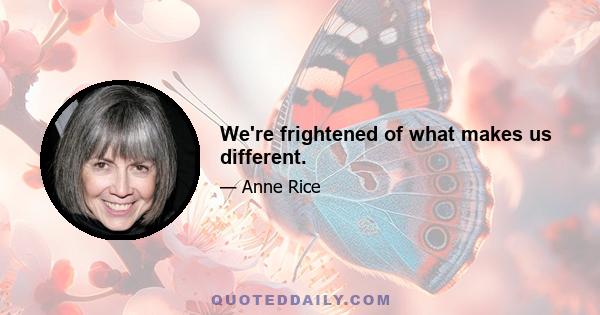 We're frightened of what makes us different.