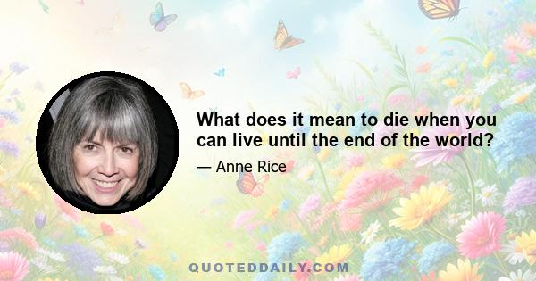 What does it mean to die when you can live until the end of the world?