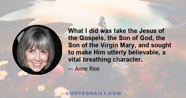 What I did was take the Jesus of the Gospels, the Son of God, the Son of the Virgin Mary, and sought to make Him utterly believable, a vital breathing character.