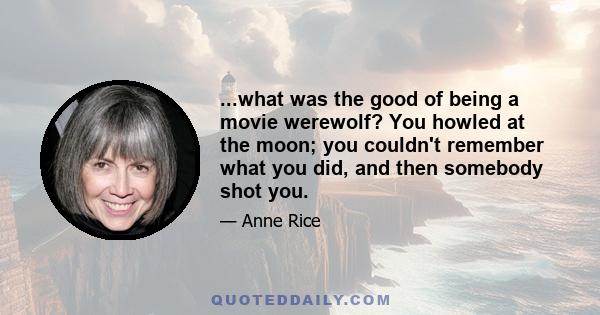 ...what was the good of being a movie werewolf? You howled at the moon; you couldn't remember what you did, and then somebody shot you.