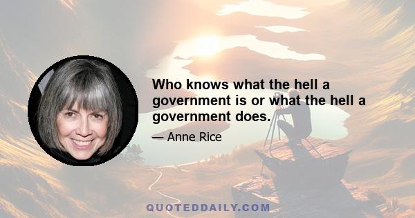 Who knows what the hell a government is or what the hell a government does.