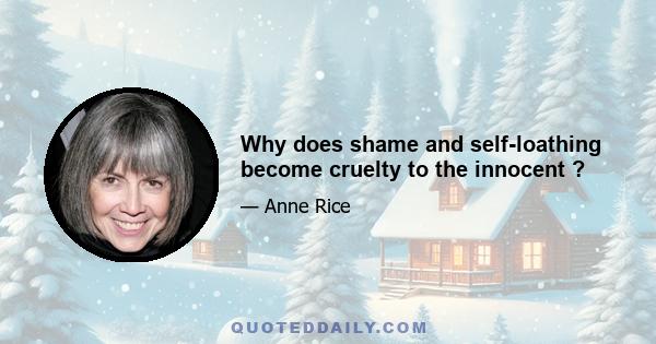 Why does shame and self-loathing become cruelty to the innocent ?