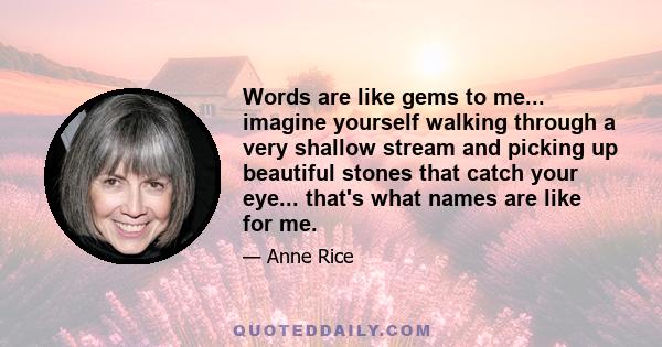 Words are like gems to me... imagine yourself walking through a very shallow stream and picking up beautiful stones that catch your eye... that's what names are like for me.