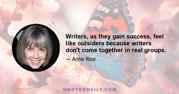 Writers, as they gain success, feel like outsiders because writers don't come together in real groups.