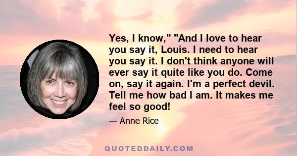 Yes, I know, And I love to hear you say it, Louis. I need to hear you say it. I don't think anyone will ever say it quite like you do. Come on, say it again. I'm a perfect devil. Tell me how bad I am. It makes me feel