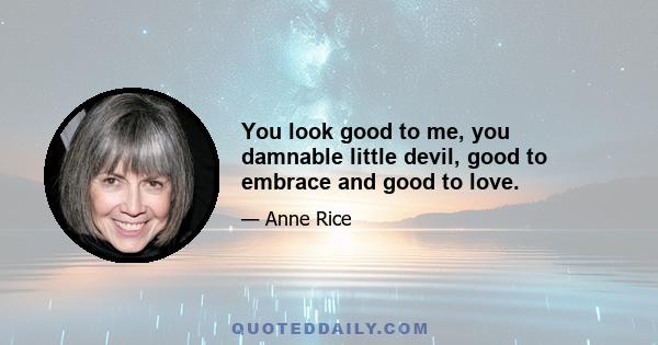 You look good to me, you damnable little devil, good to embrace and good to love.