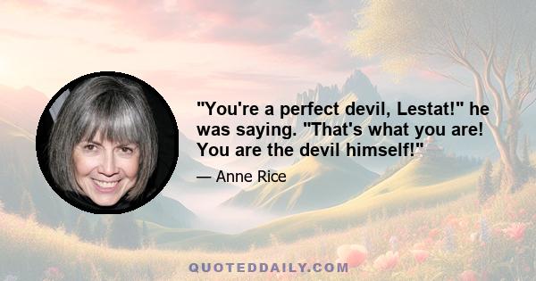 You're a perfect devil, Lestat! he was saying. That's what you are! You are the devil himself!