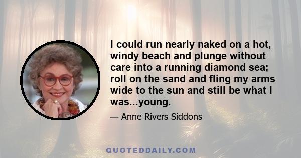 I could run nearly naked on a hot, windy beach and plunge without care into a running diamond sea; roll on the sand and fling my arms wide to the sun and still be what I was...young.