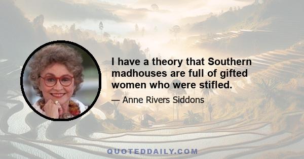 I have a theory that Southern madhouses are full of gifted women who were stifled.