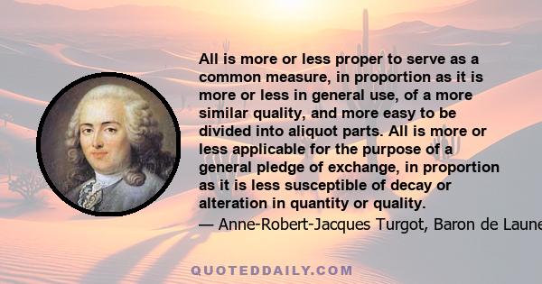 All is more or less proper to serve as a common measure, in proportion as it is more or less in general use, of a more similar quality, and more easy to be divided into aliquot parts. All is more or less applicable for