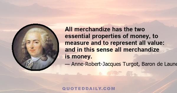 All merchandize has the two essential properties of money, to measure and to represent all value: and in this sense all merchandize is money.