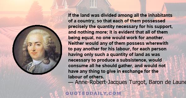 If the land was divided among all the inhabitants of a country, so that each of them possessed precisely the quantity necessary for his support, and nothing more; it is evident that all of them being equal, no one would 