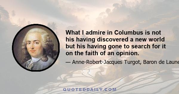 What I admire in Columbus is not his having discovered a new world but his having gone to search for it on the faith of an opinion.