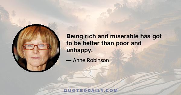 Being rich and miserable has got to be better than poor and unhappy.