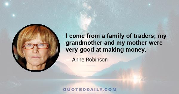 I come from a family of traders; my grandmother and my mother were very good at making money.