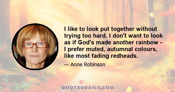 I like to look put together without trying too hard. I don't want to look as if God's made another rainbow - I prefer muted, autumnal colours, like most fading redheads.