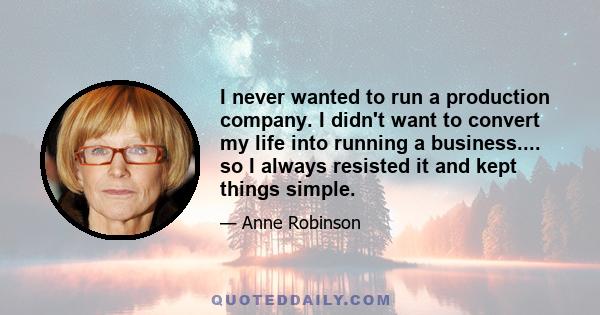 I never wanted to run a production company. I didn't want to convert my life into running a business.... so I always resisted it and kept things simple.