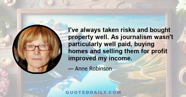 I've always taken risks and bought property well. As journalism wasn't particularly well paid, buying homes and selling them for profit improved my income.