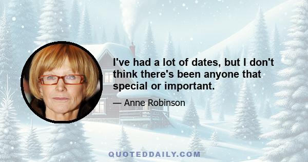 I've had a lot of dates, but I don't think there's been anyone that special or important.