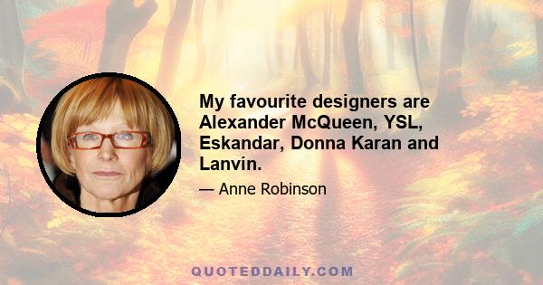 My favourite designers are Alexander McQueen, YSL, Eskandar, Donna Karan and Lanvin.