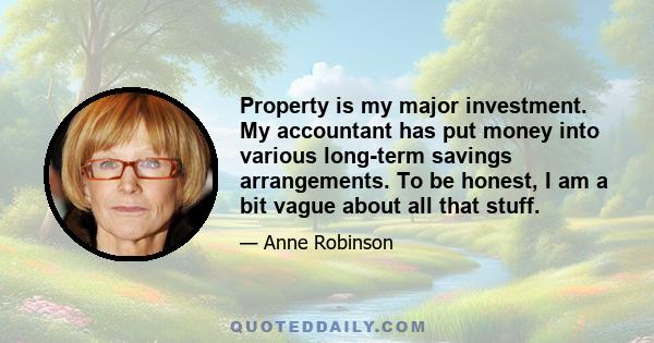 Property is my major investment. My accountant has put money into various long-term savings arrangements. To be honest, I am a bit vague about all that stuff.