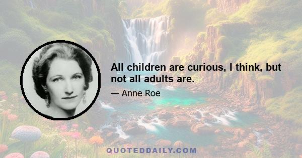 All children are curious, I think, but not all adults are.