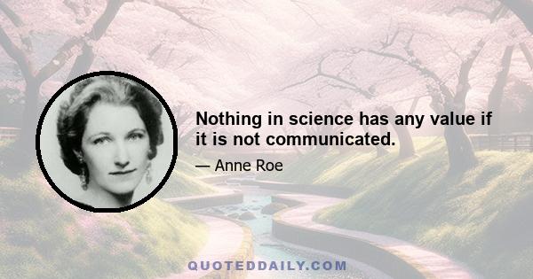 Nothing in science has any value if it is not communicated.