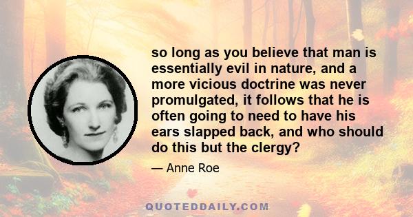 so long as you believe that man is essentially evil in nature, and a more vicious doctrine was never promulgated, it follows that he is often going to need to have his ears slapped back, and who should do this but the