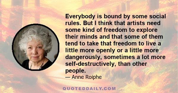 Everybody is bound by some social rules. But I think that artists need some kind of freedom to explore their minds and that some of them tend to take that freedom to live a little more openly or a little more