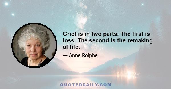 Grief is in two parts. The first is loss. The second is the remaking of life.